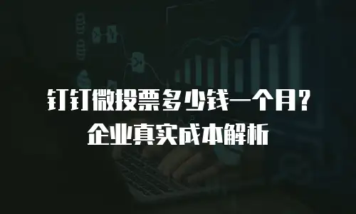 钉钉微投票多少钱一个月？企业真实成本解析
