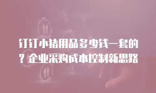 钉钉小猪用品多少钱一套的？企业采购成本控制新思路