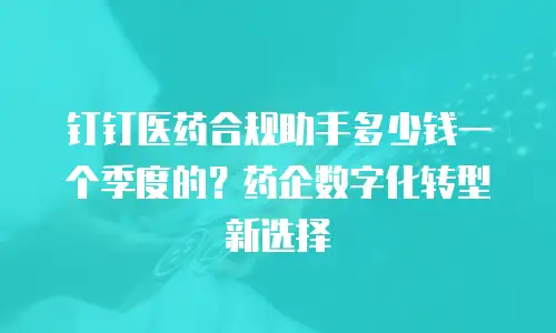 钉钉医药合规助手多少钱一个季度的？药企数字化转型新选择