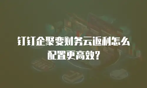 钉钉企聚变财务云返利怎么配置更高效？