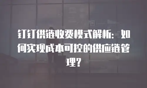 钉钉供链收费模式解析：如何实现成本可控的供应链管理？
