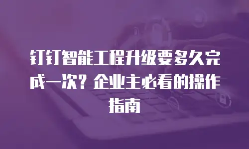 钉钉智能工程升级要多久完成一次？企业主必看的操作指南