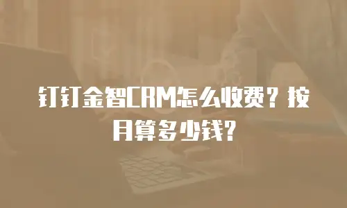 钉钉金智CRM怎么收费？按月算多少钱？