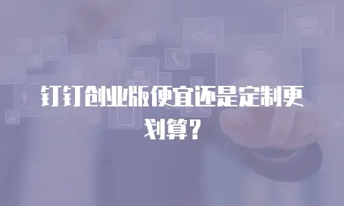 钉钉创业版便宜还是定制更划算？