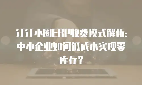 钉钉小圈ERP收费模式解析：中小企业如何低成本实现零库存？