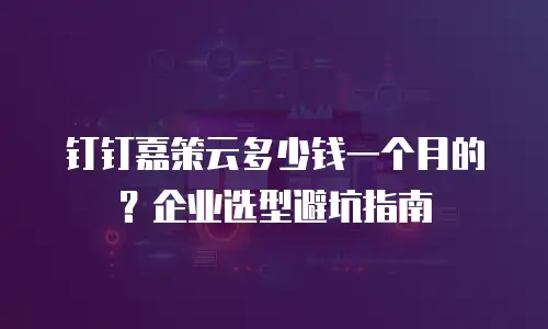 钉钉嘉策云多少钱一个月的？企业选型避坑指南