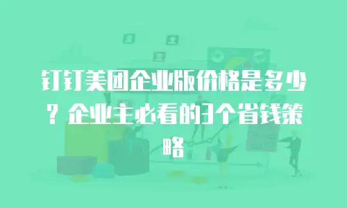 钉钉美团企业版价格是多少？企业主必看的3个省钱策略