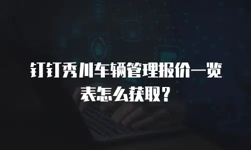钉钉秀川车辆管理报价一览表怎么获取？