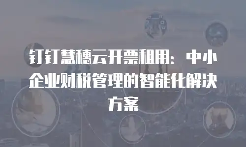 钉钉慧穗云开票租用：中小企业财税管理的智能化解决方案