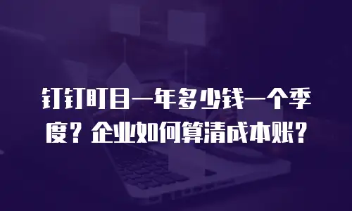 钉钉盯目一年多少钱一个季度？企业如何算清成本账？