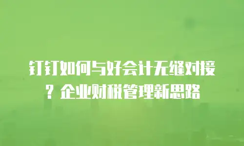 钉钉如何与好会计无缝对接？企业财税管理新思路