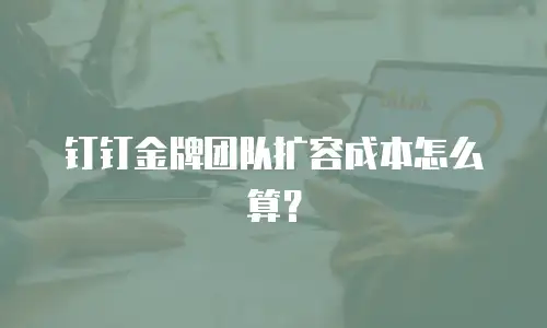 钉钉金牌团队扩容成本怎么算？