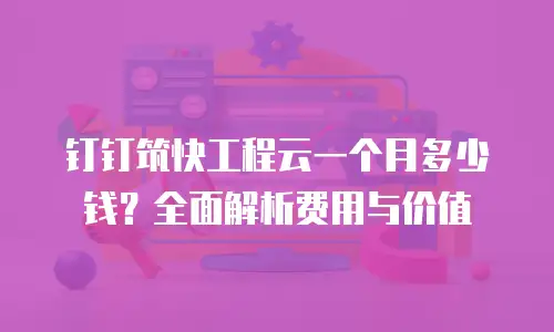 钉钉筑快工程云一个月多少钱？全面解析费用与价值