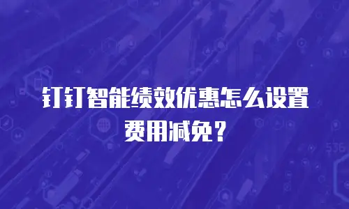 钉钉智能绩效优惠怎么设置费用减免？