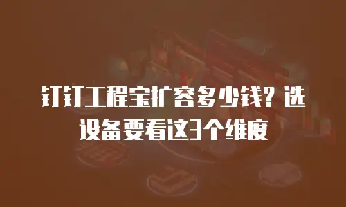 钉钉工程宝扩容多少钱？选设备要看这3个维度
