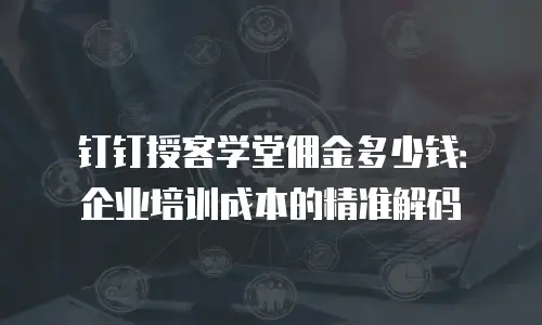 钉钉授客学堂佣金多少钱：企业培训成本的精准解码