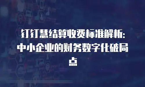 钉钉慧结算收费标准解析：中小企业的财务数字化破局点