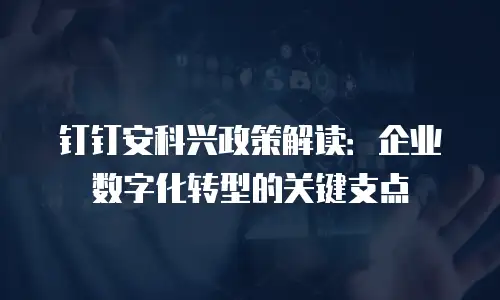 钉钉安科兴政策解读：企业数字化转型的关键支点