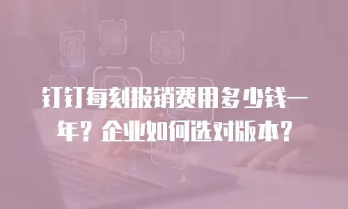 钉钉每刻报销费用多少钱一年？企业如何选对版本？
