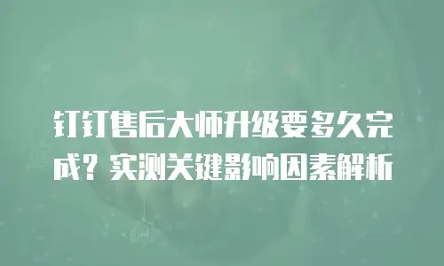 钉钉售后大师升级要多久完成？实测关键影响因素解析