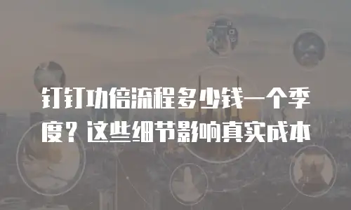 钉钉功倍流程多少钱一个季度？这些细节影响真实成本
