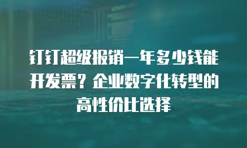 钉钉超级报销一年多少钱能开发票？企业数字化转型的高性价比选择