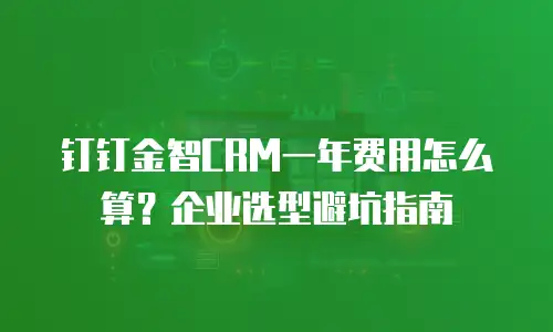 钉钉金智CRM一年费用怎么算？企业选型避坑指南