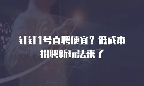 钉钉1号直聘便宜？低成本招聘新玩法来了