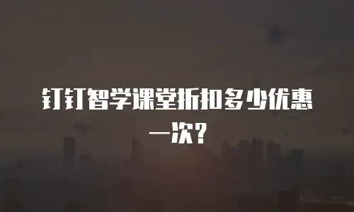 钉钉智学课堂折扣多少优惠一次？