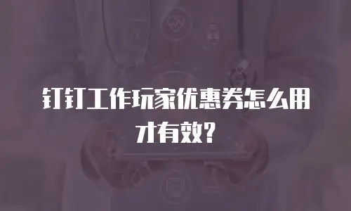 钉钉工作玩家优惠券怎么用才有效？
