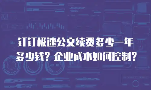 钉钉极速公文续费多少一年多少钱？企业成本如何控制？
