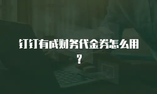 钉钉有成财务代金券怎么用？