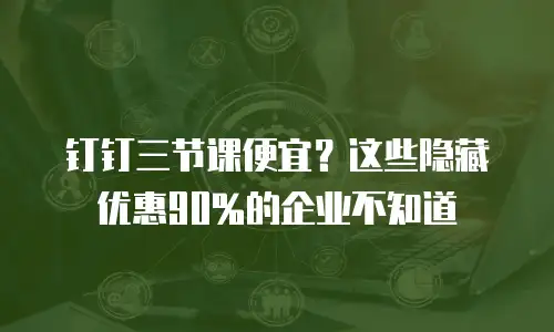 钉钉三节课便宜？这些隐藏优惠90%的企业不知道