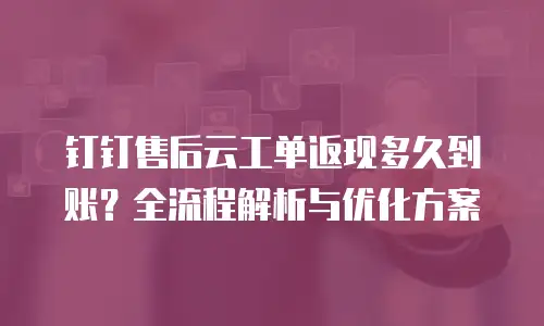 钉钉售后云工单返现多久到账？全流程解析与优化方案