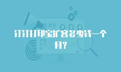 钉钉打印宝扩容多少钱一个月？