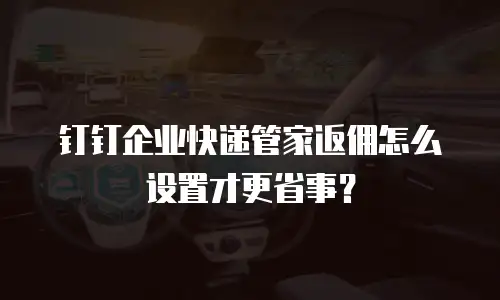 钉钉企业快递管家返佣怎么设置才更省事？