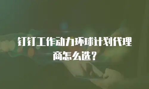 钉钉工作动力环球计划代理商怎么选？
