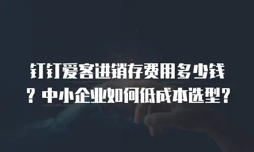 钉钉爱客进销存费用多少钱？中小企业如何低成本选型？