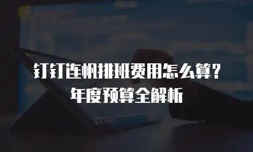 钉钉连帆排班费用怎么算？年度预算全解析