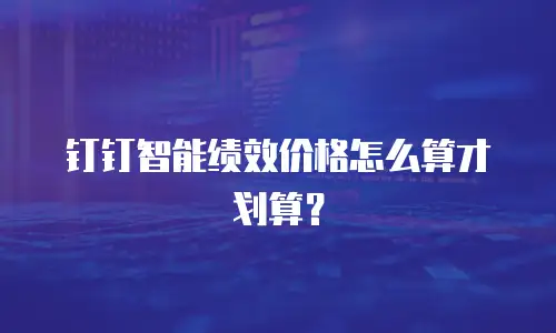 钉钉智能绩效价格怎么算才划算？