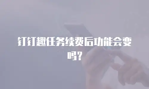 钉钉趣任务续费后功能会变吗？