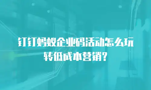 钉钉蚂蚁企业码活动怎么玩转低成本营销？