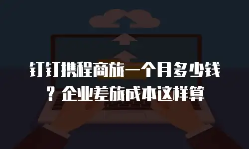 钉钉携程商旅一个月多少钱？企业差旅成本这样算