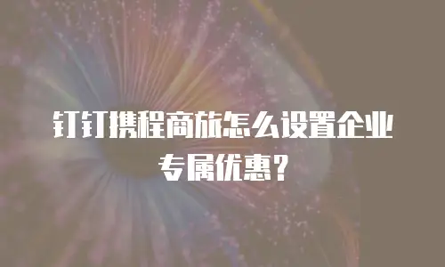 钉钉携程商旅怎么设置企业专属优惠？