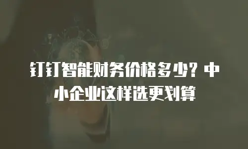 钉钉智能财务价格多少？中小企业这样选更划算