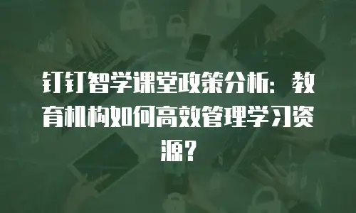 钉钉智学课堂政策分析：教育机构如何高效管理学习资源？