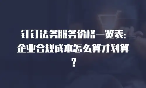 钉钉法务服务价格一览表：企业合规成本怎么算才划算？