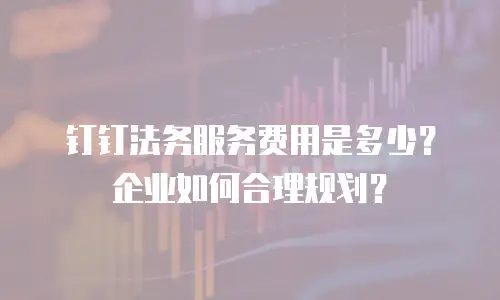 钉钉法务服务费用是多少？企业如何合理规划？