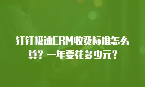 钉钉极速CRM收费标准怎么算？一年要花多少元？