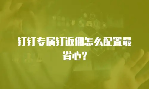 钉钉专属钉返佣怎么配置最省心？